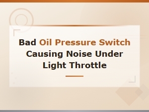 Bad Oil Pressure Switch Causing Noise Under Light Throttle