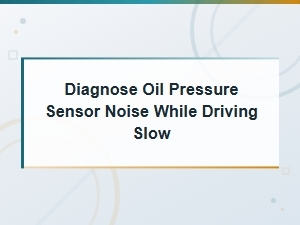 Diagnose Oil Pressure Sensor Noise While Driving Slow