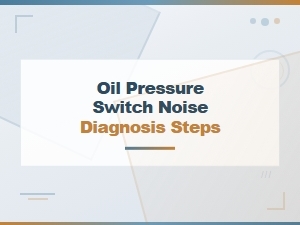 Oil Pressure Switch Noise Diagnosis Steps for Quick and Accurate Repair